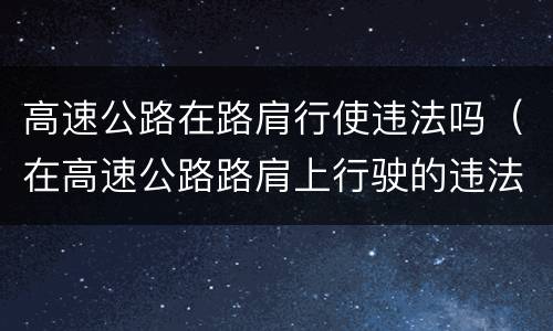 高速公路在路肩行使违法吗（在高速公路路肩上行驶的违法行为）