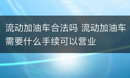 流动加油车合法吗 流动加油车需要什么手续可以营业