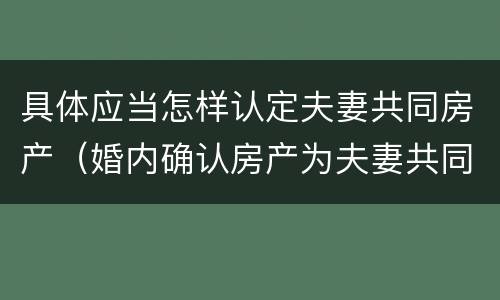 具体应当怎样认定夫妻共同房产（婚内确认房产为夫妻共同共有）