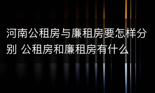 河南公租房与廉租房要怎样分别 公租房和廉租房有什么