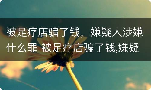 被足疗店骗了钱，嫌疑人涉嫌什么罪 被足疗店骗了钱,嫌疑人涉嫌什么罪