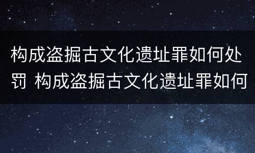 构成盗掘古文化遗址罪如何处罚 构成盗掘古文化遗址罪如何处罚他人