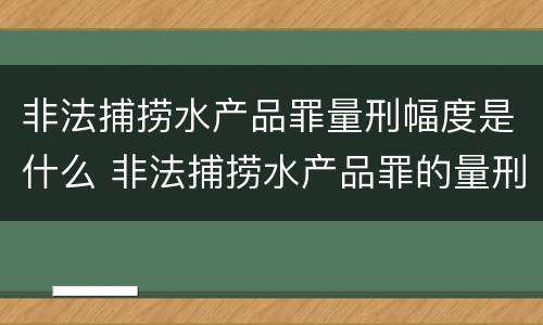 非法捕捞水产品罪量刑幅度是什么 非法捕捞水产品罪的量刑标准