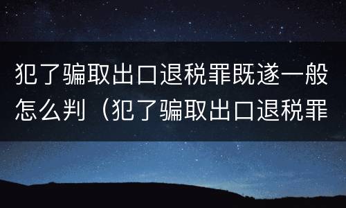 犯了骗取出口退税罪既遂一般怎么判（犯了骗取出口退税罪既遂一般怎么判刑）