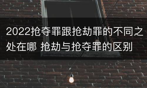 2022抢夺罪跟抢劫罪的不同之处在哪 抢劫与抢夺罪的区别