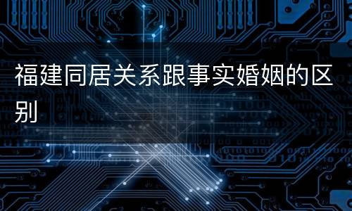 福建同居关系跟事实婚姻的区别