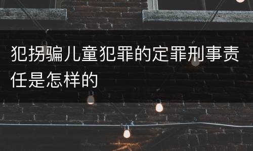 犯拐骗儿童犯罪的定罪刑事责任是怎样的