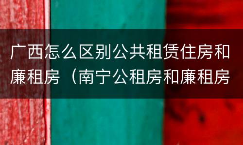广西怎么区别公共租赁住房和廉租房（南宁公租房和廉租房）