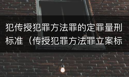 犯传授犯罪方法罪的定罪量刑标准（传授犯罪方法罪立案标准）