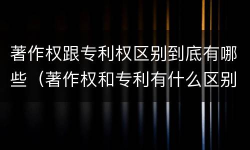著作权跟专利权区别到底有哪些（著作权和专利有什么区别）