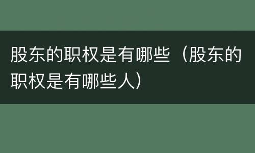 股东的职权是有哪些（股东的职权是有哪些人）
