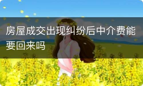 房屋成交出现纠纷后中介费能要回来吗