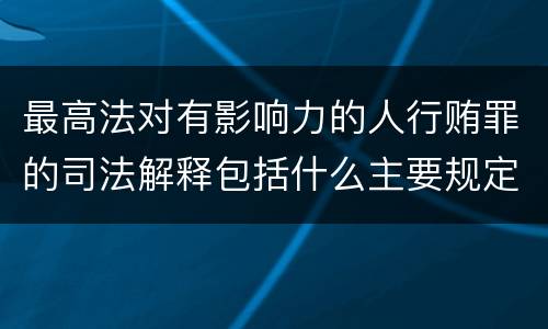 最高法对有影响力的人行贿罪的司法解释包括什么主要规定