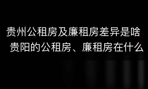贵州公租房及廉租房差异是啥 贵阳的公租房、廉租房在什么地方?