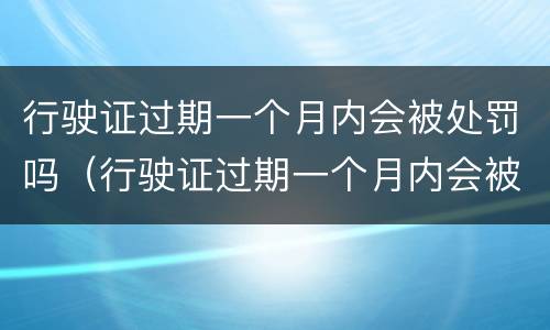 行驶证过期一个月内会被处罚吗（行驶证过期一个月内会被处罚吗）
