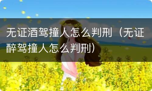 无证酒驾撞人怎么判刑（无证醉驾撞人怎么判刑）
