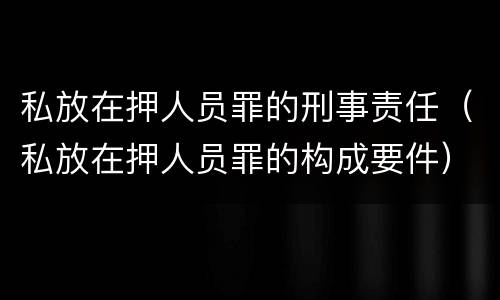 私放在押人员罪的刑事责任（私放在押人员罪的构成要件）
