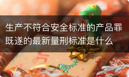 生产不符合安全标准的产品罪既遂的最新量刑标准是什么