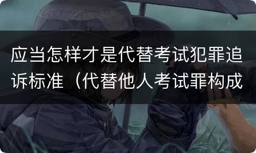 应当怎样才是代替考试犯罪追诉标准（代替他人考试罪构成要件）
