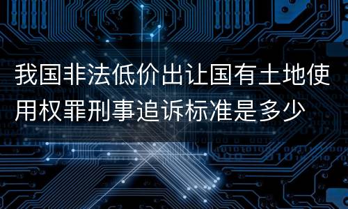 我国非法低价出让国有土地使用权罪刑事追诉标准是多少