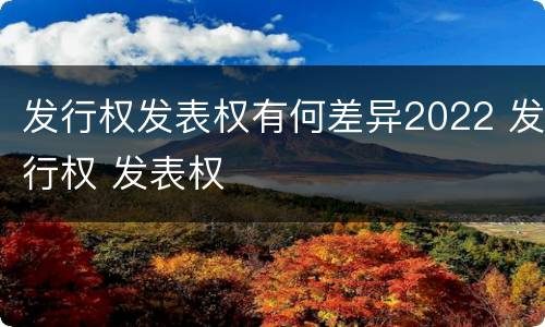 发行权发表权有何差异2022 发行权 发表权