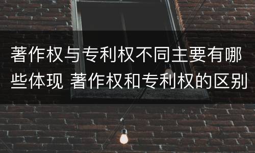 著作权与专利权不同主要有哪些体现 著作权和专利权的区别主要表现为