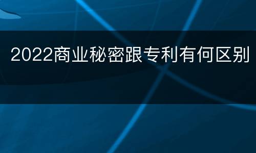 2022商业秘密跟专利有何区别