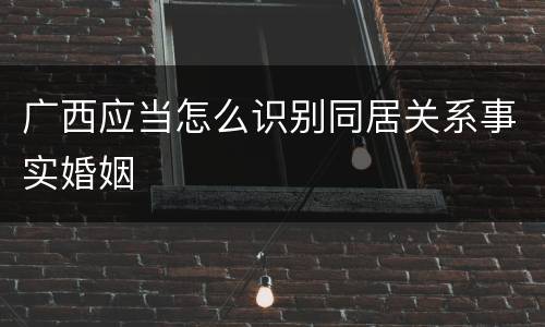 广西应当怎么识别同居关系事实婚姻