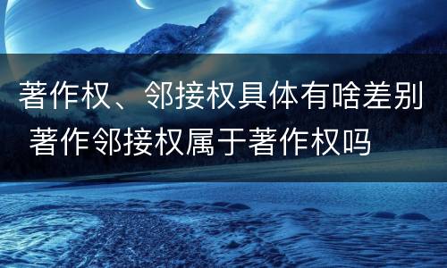 著作权、邻接权具体有啥差别 著作邻接权属于著作权吗