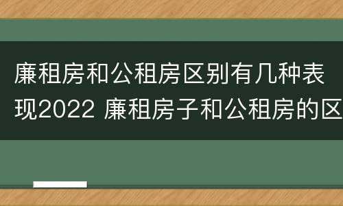 廉租房和公租房区别有几种表现2022 廉租房子和公租房的区别