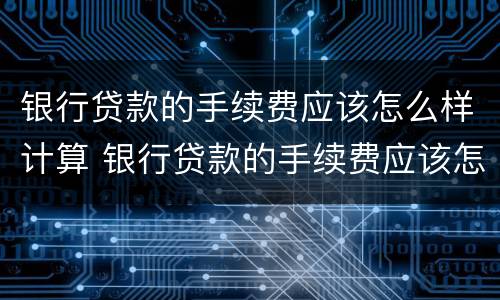 银行贷款的手续费应该怎么样计算 银行贷款的手续费应该怎么样计算呢