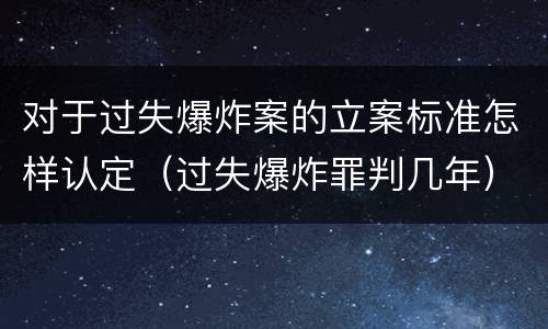 对于过失爆炸案的立案标准怎样认定（过失爆炸罪判几年）