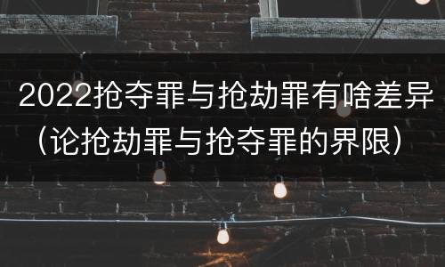 2022抢夺罪与抢劫罪有啥差异（论抢劫罪与抢夺罪的界限）