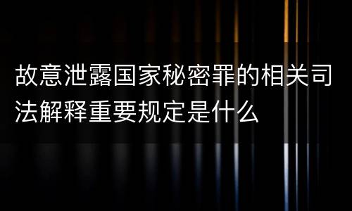故意泄露国家秘密罪的相关司法解释重要规定是什么
