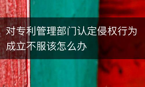 对专利管理部门认定侵权行为成立不服该怎么办