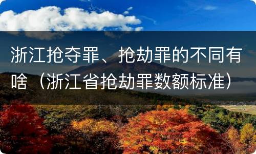浙江抢夺罪、抢劫罪的不同有啥（浙江省抢劫罪数额标准）