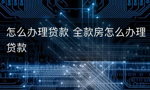 怎么办理贷款 全款房怎么办理贷款