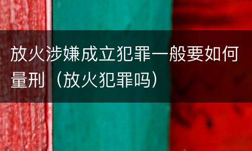 放火涉嫌成立犯罪一般要如何量刑（放火犯罪吗）