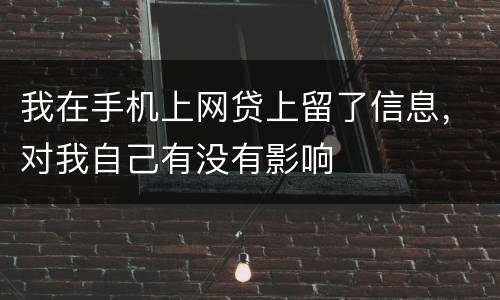 我在手机上网贷上留了信息，对我自己有没有影响