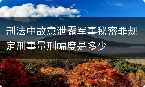 刑法中故意泄露军事秘密罪规定刑事量刑幅度是多少