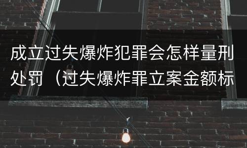 成立过失爆炸犯罪会怎样量刑处罚（过失爆炸罪立案金额标准）