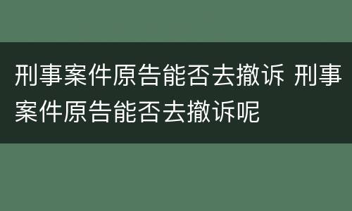 刑事案件原告能否去撤诉 刑事案件原告能否去撤诉呢