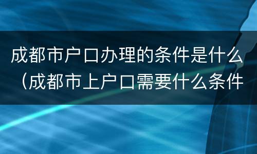 成都市户口办理的条件是什么（成都市上户口需要什么条件）