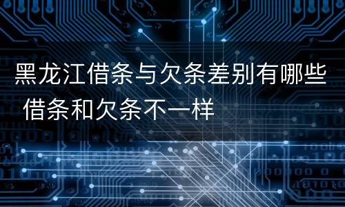 黑龙江借条与欠条差别有哪些 借条和欠条不一样