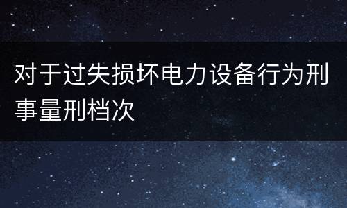 对于过失损坏电力设备行为刑事量刑档次