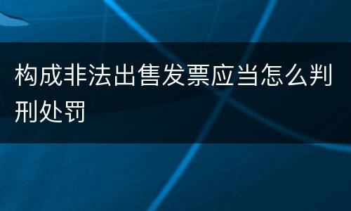 构成非法出售发票应当怎么判刑处罚