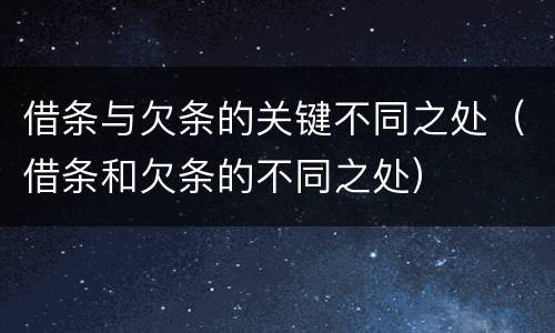 借条与欠条的关键不同之处（借条和欠条的不同之处）