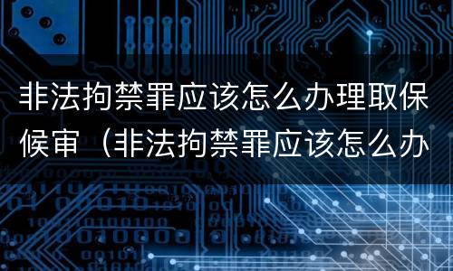 非法拘禁罪应该怎么办理取保候审（非法拘禁罪应该怎么办理取保候审案件）