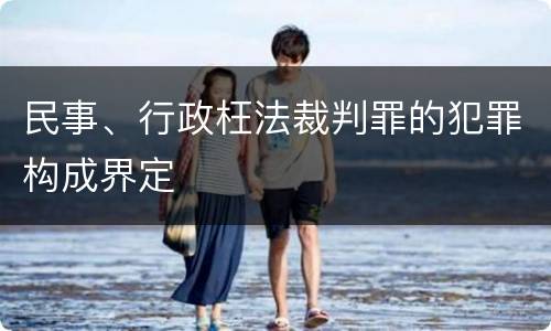民事、行政枉法裁判罪的犯罪构成界定