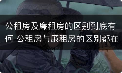 公租房及廉租房的区别到底有何 公租房与廉租房的区别都在此,别再搞错了!